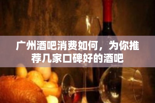 广州酒吧消费如何，为你推荐几家口碑好的酒吧