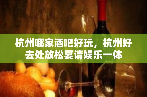 杭州哪家酒吧好玩，杭州好去处放松宴请娱乐一体