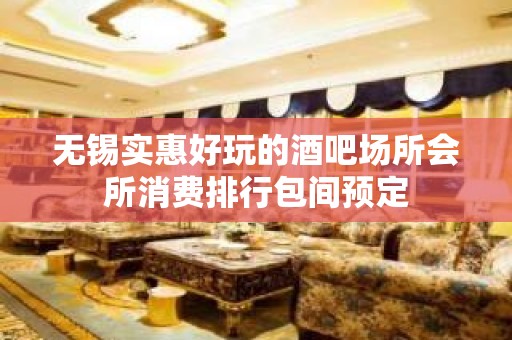 无锡实惠好玩的酒吧场所会所消费排行包间预定