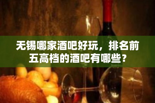 无锡哪家酒吧好玩，排名前五高档的酒吧有哪些？