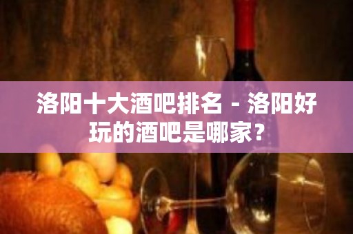 洛阳十大酒吧排名－洛阳好玩的酒吧是哪家？