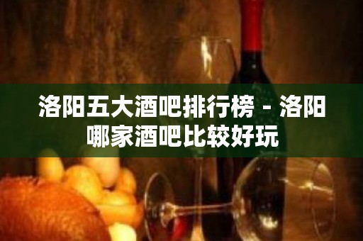 洛阳五大酒吧排行榜－洛阳哪家酒吧比较好玩