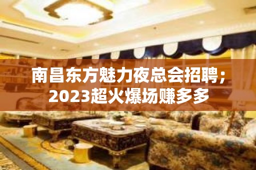 南昌东方魅力夜总会招聘；2023超火爆场赚多多