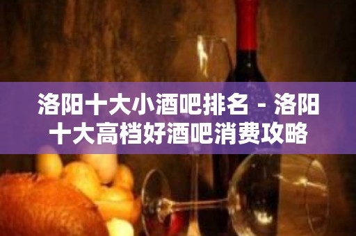 洛阳十大小酒吧排名－洛阳十大高档好酒吧消费攻略