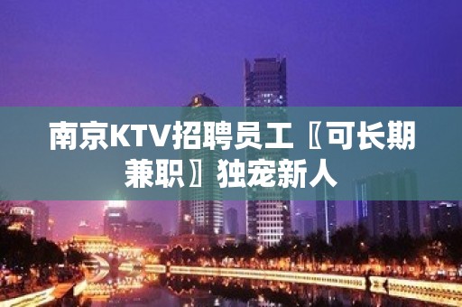 南京KTV招聘员工〖可长期兼职〗独宠新人