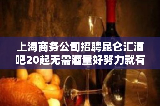 上海商务公司招聘昆仑汇酒吧20起无需酒量好努力就有回报