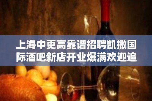 上海中更高靠谱招聘凯撒国际酒吧新店开业爆满欢迎追梦人