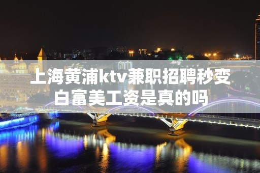 上海黄浦ktv兼职招聘秒变白富美工资是真的吗