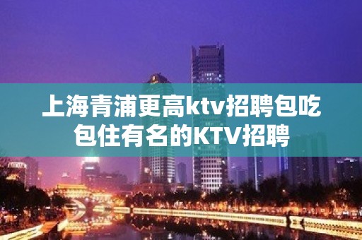 上海青浦更高ktv招聘包吃包住有名的KTV招聘