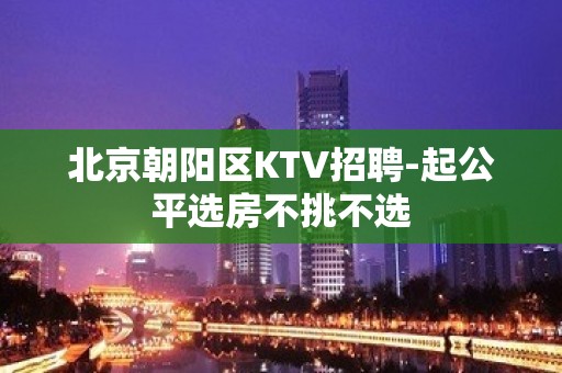 北京朝阳区KTV招聘-起公平选房不挑不选