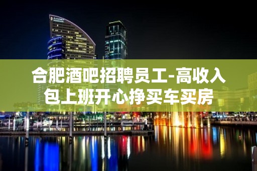 合肥酒吧招聘员工-高收入包上班开心挣买车买房