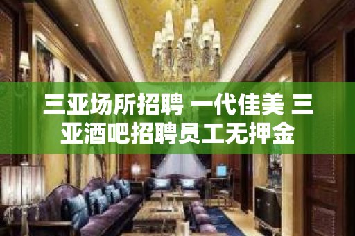 三亚场所招聘 一代佳美 三亚酒吧招聘员工无押金