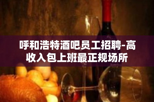 呼和浩特酒吧员工招聘-高收入包上班最正规场所