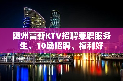 随州高薪KTV招聘兼职服务生、10场招聘、福利好