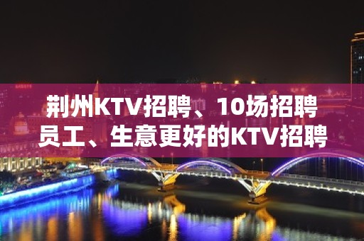 荆州KTV招聘、10场招聘员工、生意更好的KTV招聘