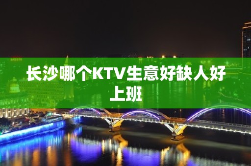 长沙哪个KTV生意好缺人好上班