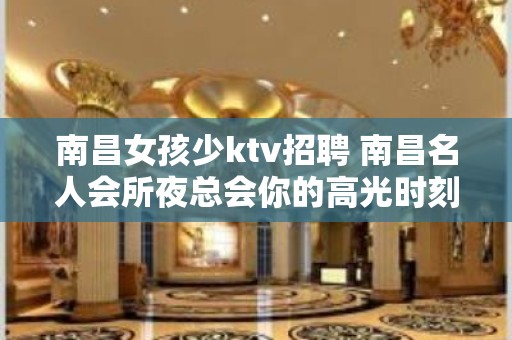 南昌﻿女孩少ktv招聘 南昌﻿名人会所夜总会你的高光时刻