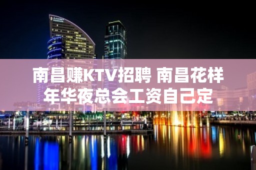 南昌﻿赚KTV招聘 南昌﻿花样年华夜总会工资自己定