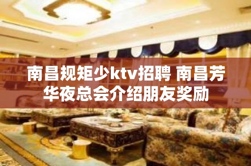 南昌﻿规矩少ktv招聘 南昌﻿芳华夜总会介绍朋友奖励