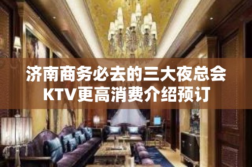 济南商务必去的三大夜总会KTV更高消费介绍预订