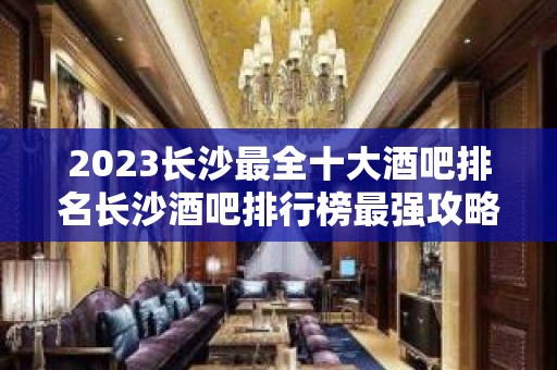 2023长沙最全十大酒吧排名长沙酒吧排行榜最强攻略一览