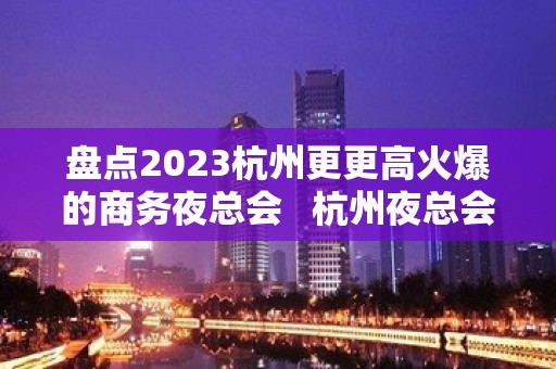 盘点2023杭州更更高火爆的商务夜总会   杭州夜总会消费预