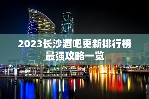 2023长沙酒吧更新排行榜最强攻略一览