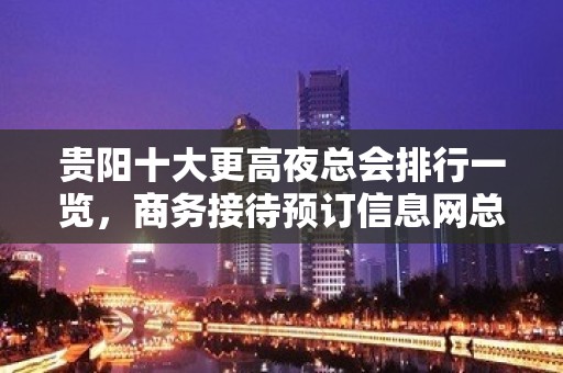 贵阳十大更高夜总会排行一览，商务接待预订信息网总表