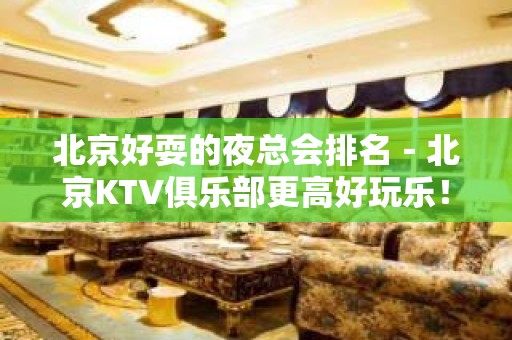 北京好耍的夜总会排名－北京KTV俱乐部更高好玩乐！