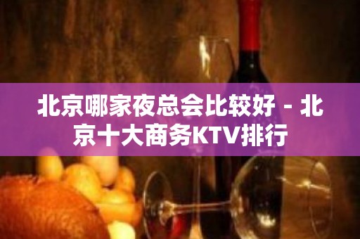 北京哪家夜总会比较好－北京十大商务KTV排行