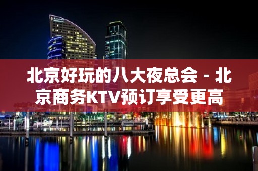 北京好玩的八大夜总会－北京商务KTV预订享受更高