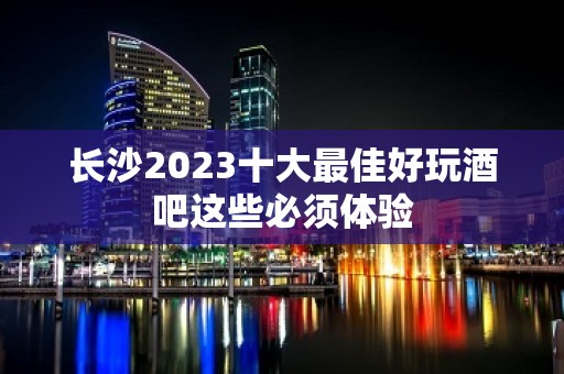 长沙2023十大最佳好玩酒吧这些必须体验