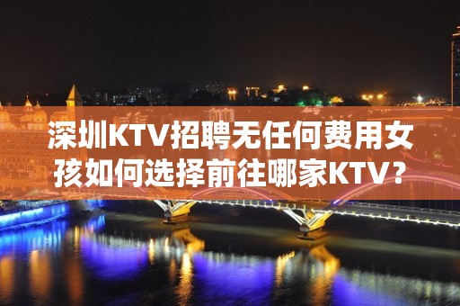 深圳KTV招聘无任何费用女孩如何选择前往哪家KTV？