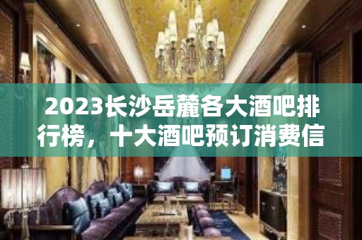 2023长沙岳麓各大酒吧排行榜，十大酒吧预订消费信息