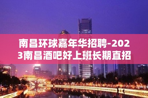 南昌环球嘉年华招聘-2023南昌酒吧好上班长期直招