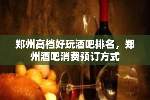 郑州高档好玩酒吧排名，郑州酒吧消费预订方式