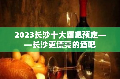 2023长沙十大酒吧预定——长沙更漂亮的酒吧