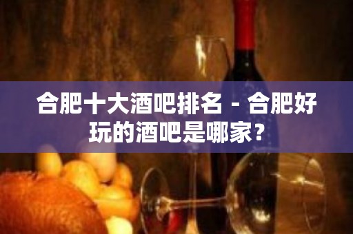 合肥十大酒吧排名－合肥好玩的酒吧是哪家？