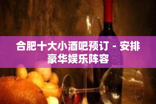 合肥十大小酒吧预订－安排豪华娱乐阵容