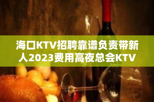 海口KTV招聘靠谱负责带新人2023费用高夜总会KTV排名前三