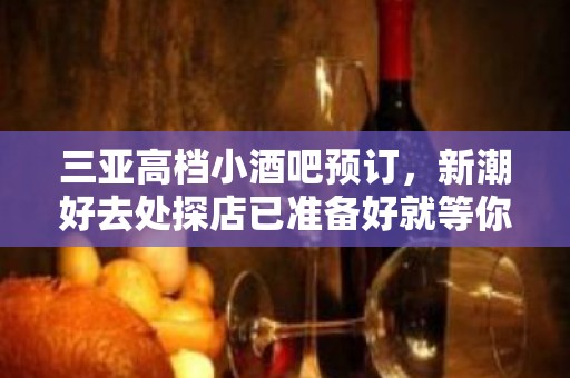 三亚高档小酒吧预订，新潮好去处探店已准备好就等你来