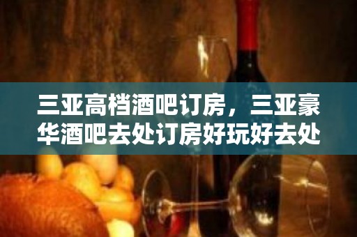 三亚高档酒吧订房，三亚豪华酒吧去处订房好玩好去处