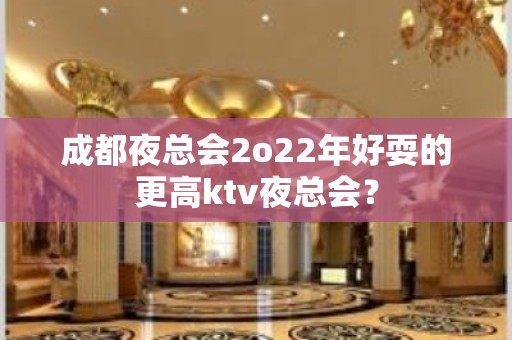 成都夜总会2o22年好耍的更高ktv夜总会？