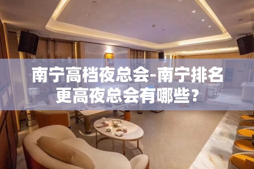 南宁高档夜总会-南宁排名更高夜总会有哪些？