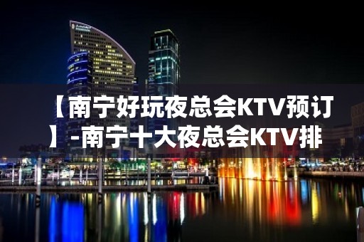 【南宁好玩夜总会KTV预订】-南宁十大夜总会KTV排名