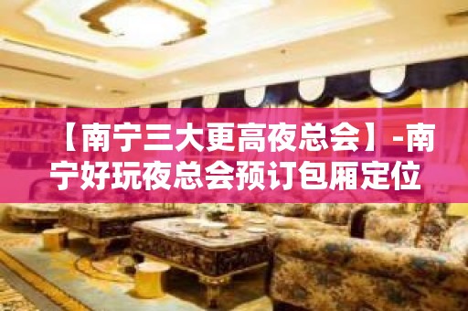 【南宁三大更高夜总会】-南宁好玩夜总会预订包厢定位