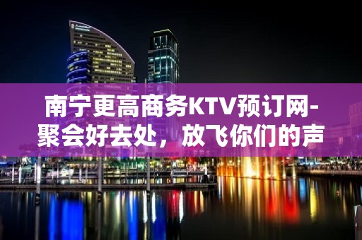 南宁更高商务KTV预订网-聚会好去处，放飞你们的声音