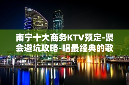 南宁十大商务KTV预定-聚会避坑攻略-唱最经典的歌