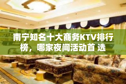 南宁知名十大商务KTV排行榜，哪家夜间活动首 选