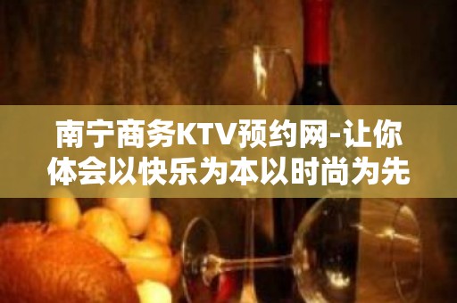 南宁商务KTV预约网-让你体会以快乐为本以时尚为先